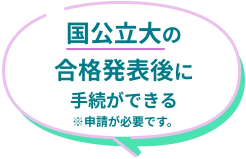 国公立大の合格発表後に手続ができる ※申請が必要です。