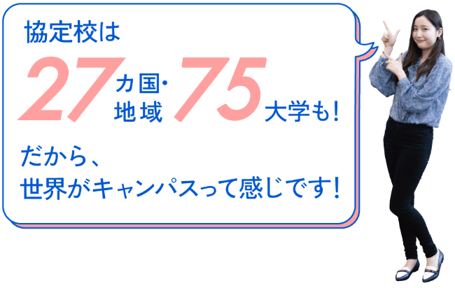 指定校は27カ国・地域 73大学も！だから、世界がキャンパスって感じです！