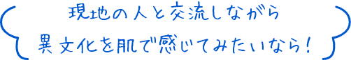 現地の人と交流しながら異文化を肌で感じてみたいなら！