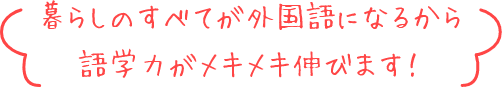 暮らしのすべてが外国語になるから語学力がメキメキ伸びます！