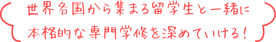 世界各国から集まる留学生と一緒に本格的な専門学修を深めていける！