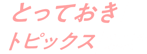 とっておきトピックス