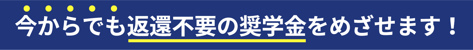 今からでも返還不要の奨学金をめざせます！