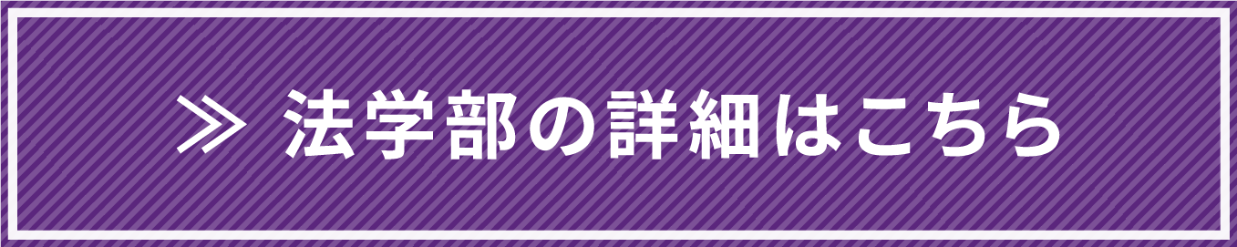 ≫ 法学部の詳細はこちら