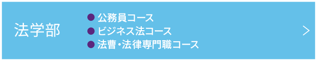 法学部 ●公務員コース ●ビジネス法コース ●法曹･法律専門職コース